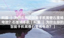 科普 ｜ 为什么你的智能手机需要石墨烯电池？石墨烯手机「科普 ｜ 为什么你的智能手机需要石墨烯电池？」