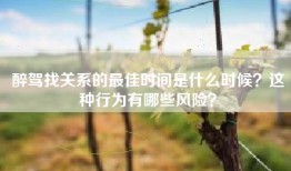 醉驾找关系的最佳时间是什么时候？这种行为有哪些风险？