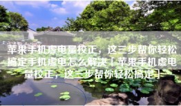 苹果手机虚电量校正，这三步帮你轻松搞定手机虚电怎么解决「苹果手机虚电量校正，这三步帮你轻松搞定」