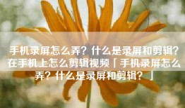手机录屏怎么弄？什么是录屏和剪辑？在手机上怎么剪辑视频「手机录屏怎么弄？什么是录屏和剪辑？」