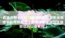 香港注册卡可以注册微信吗安卓系统香港手机号码格式「香港注册卡可以注册微信吗安卓系统」