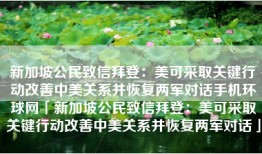 新加坡公民致信拜登：美可采取关键行动改善中美关系并恢复两军对话手机环球网「新加坡公民致信拜登：美可采取关键行动改善中美关系并恢复两军对话」