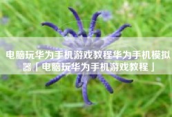 电脑玩华为手机游戏教程华为手机模拟器「电脑玩华为手机游戏教程」