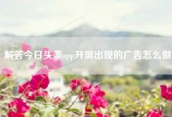 解答今日头条app开屏出现的广告怎么做