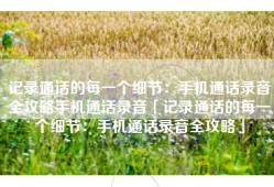 记录通话的每一个细节：手机通话录音全攻略手机通话录音「记录通话的每一个细节：手机通话录音全攻略」