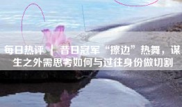 每日热评 ｜ 昔日冠军“擦边”热舞，谋生之外需思考如何与过往身份做切割
