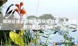 揭秘征途手游腾讯版玩家数量，人气爆棚还是门可罗雀？