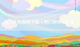热门手机游戏下载（热门游戏手机版）