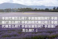手游代理怎么样？手游加盟如何？手游推广怎么做？手机游戏代理公司「手游代理怎么样？手游加盟如何？手游推广怎么做？」
