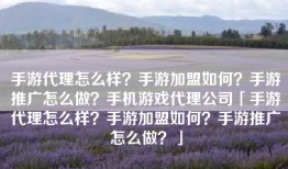 手游代理怎么样？手游加盟如何？手游推广怎么做？手机游戏代理公司「手游代理怎么样？手游加盟如何？手游推广怎么做？」