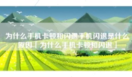 为什么手机卡顿和闪退手机闪退是什么原因「为什么手机卡顿和闪退」