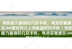 续航能力最强的几款手机，电池容量都在5000毫安时以上续航最好的手机「续航能力最强的几款手机，电池容量都在5000毫安时以上」