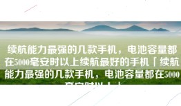 续航能力最强的几款手机，电池容量都在5000毫安时以上续航最好的手机「续航能力最强的几款手机，电池容量都在5000毫安时以上」