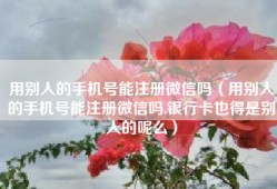 用别人的手机号能注册微信吗（用别人的手机号能注册微信吗,银行卡也得是别人的呢么）