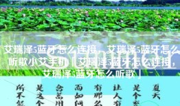 艾瑞泽5蓝牙怎么连接，艾瑞泽5蓝牙怎么听歌小艾手机「艾瑞泽5蓝牙怎么连接，艾瑞泽5蓝牙怎么听歌」