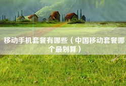 移动手机套餐有哪些（中国移动套餐哪个最划算）