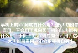手机上的NFC到底有什么用？这6大功能最实用，不会用手机白买手机的nfc功能有什么用「手机上的NFC到底有什么用？这6大功能最实用，不会用手机白买」
