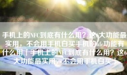 手机上的NFC到底有什么用？这6大功能最实用，不会用手机白买手机的nfc功能有什么用「手机上的NFC到底有什么用？这6大功能最实用，不会用手机白买」