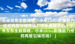小米发布全新旗舰，小米15Ultra影像能力或将再度引领市场！小米最新手机「小米发布全新旗舰，小米15Ultra影像能力或将再度引领市场！」
