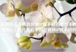 抖音在云手机如何换IP到不同的地方手机虚拟ip「抖音在云手机如何换IP到不同的地方」