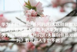 华为手机Mate和P系列的这4大区别你都知道吗？看完再入手也不迟华为手机P「华为手机Mate和P系列的这4大区别你都知道吗？看完再入手也不迟」