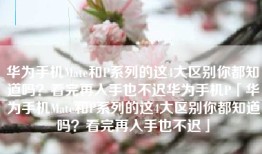 华为手机Mate和P系列的这4大区别你都知道吗？看完再入手也不迟华为手机P「华为手机Mate和P系列的这4大区别你都知道吗？看完再入手也不迟」