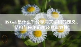 HS Code是什么？分享海关编码的定义、结构与应用范围及其重要性