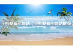 手机观看的网站（手机观看的网站推荐）