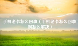 手机老卡怎么回事（手机老卡怎么回事啊怎么解决）