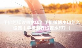 手机怎样设置水印？手机微博水印怎么设置「手机怎样设置水印？」