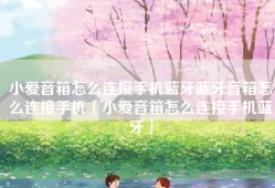 小爱音箱怎么连接手机蓝牙蓝牙音箱怎么连接手机「小爱音箱怎么连接手机蓝牙」
