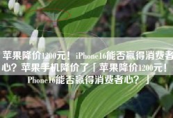 苹果降价1200元！iPhone16能否赢得消费者心？苹果手机降价了「苹果降价1200元！iPhone16能否赢得消费者心？」
