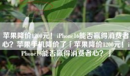 苹果降价1200元！iPhone16能否赢得消费者心？苹果手机降价了「苹果降价1200元！iPhone16能否赢得消费者心？」
