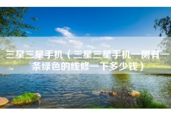 三星三星手机（三星三星手机一侧有一条绿色的线修一下多少钱）