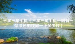 三星三星手机（三星三星手机一侧有一条绿色的线修一下多少钱）