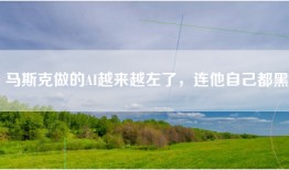 马斯克做的AI越来越左了，连他自己都黑
