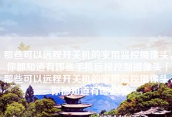 那些可以远程开关机的家用监控摄像头，你都知道有哪些手机远程控制摄像头「那些可以远程开关机的家用监控摄像头，你都知道有哪些」