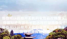 那些可以远程开关机的家用监控摄像头，你都知道有哪些手机远程控制摄像头「那些可以远程开关机的家用监控摄像头，你都知道有哪些」