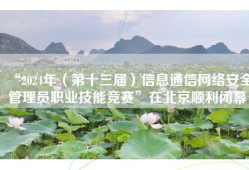 “2024年（第十三届）信息通信网络安全管理员职业技能竞赛”在北京顺利闭幕