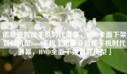 诺基亚智能手机时代落幕，HMD全面下架智能机型hmd手机「诺基亚智能手机时代落幕，HMD全面下架智能机型」