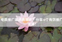 电商推广渠道有哪些？分享10个有效推广渠道！