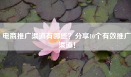 电商推广渠道有哪些？分享10个有效推广渠道！