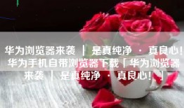 华为浏览器来袭 ｜ 是真纯净 · 真良心！华为手机自带浏览器下载「华为浏览器来袭 ｜ 是真纯净 · 真良心！」