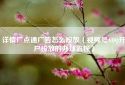 详情广点通广告怎么投放（视频号ADQ开户投放的办理流程）