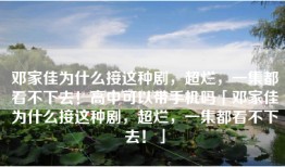 邓家佳为什么接这种剧，超烂，一集都看不下去！高中可以带手机吗「邓家佳为什么接这种剧，超烂，一集都看不下去！」