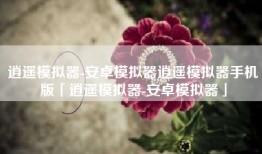 逍遥模拟器-安卓模拟器逍遥模拟器手机版「逍遥模拟器-安卓模拟器」