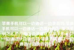 苹果手机可以一边通话一边录音吗(苹果手机可以一边通话一边录音吗？)苹果手机怎么边打电话边录音「苹果手机可以一边通话一边录音吗(苹果手机可以一边通话一边录音吗？)」