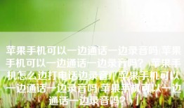 苹果手机可以一边通话一边录音吗(苹果手机可以一边通话一边录音吗？)苹果手机怎么边打电话边录音「苹果手机可以一边通话一边录音吗(苹果手机可以一边通话一边录音吗？)」