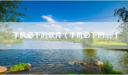 手机必下的软件（手机必下的app）