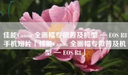 佳能Canon 全画幅专微普及机型 — EOS R8手机短片「佳能Canon 全画幅专微普及机型 — EOS R8」